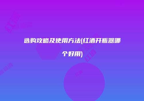 选购攻略及使用方法(红酒开瓶器哪个好用)