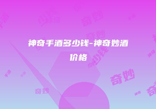 神奇手酒多少钱-神奇妙酒价格