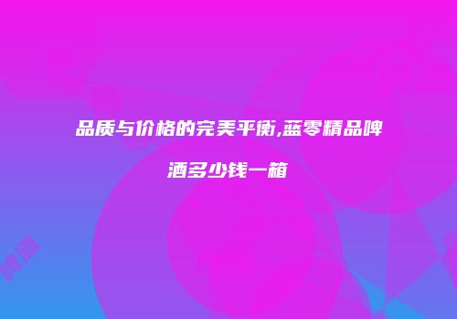 品质与价格的完美平衡,蓝零精品啤酒多少钱一箱