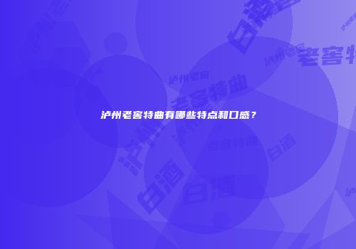 泸州老窖特曲有哪些特点和口感？