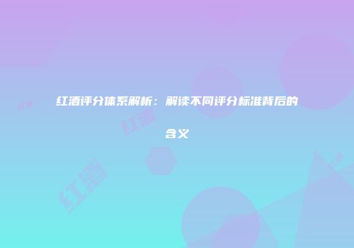 红酒评分体系解析：解读不同评分标准背后的含义