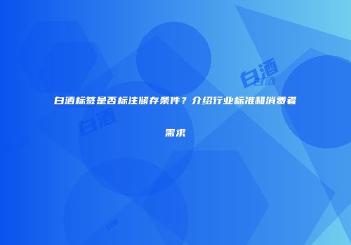 白酒标签是否标注储存条件？介绍行业标准和消费者需求