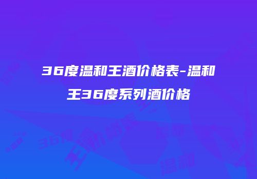 36度温和王酒价格表-温和王36度系列酒价格