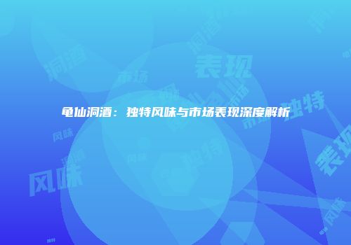 龟仙洞酒：独特风味与市场表现深度解析