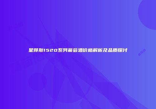 星得斯1520系列葡萄酒价格解析及品质探讨