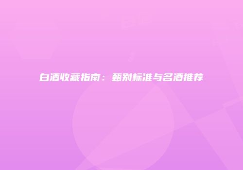 白酒收藏指南：甄别标准与名酒推荐