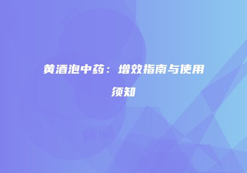 黄酒泡中药：增效指南与使用须知