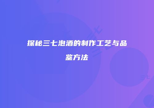 探秘三七泡酒的制作工艺与品鉴方法