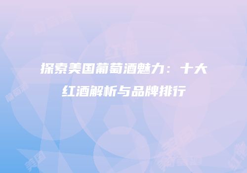 探索美国葡萄酒魅力：十大红酒解析与品牌排行