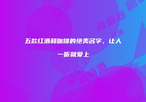 五款红酒和咖啡的绝美名字，让人一听就爱上