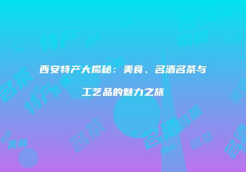 西安特产大揭秘：美食、名酒名茶与工艺品的魅力之旅