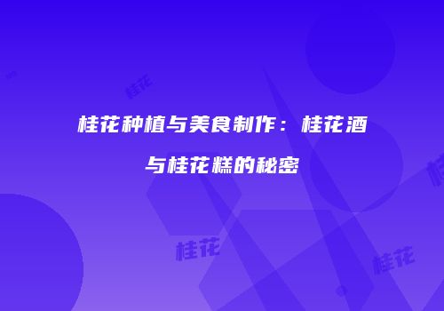 桂花种植与美食制作：桂花酒与桂花糕的秘密
