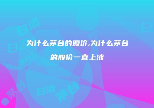 为什么茅台的股价,为什么茅台的股价一直上涨