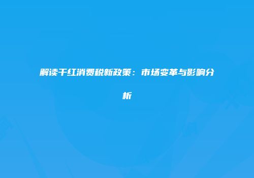 解读干红消费税新政策：市场变革与影响分析