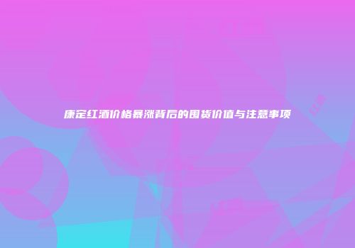 康定红酒价格暴涨背后的囤货价值与注意事项
