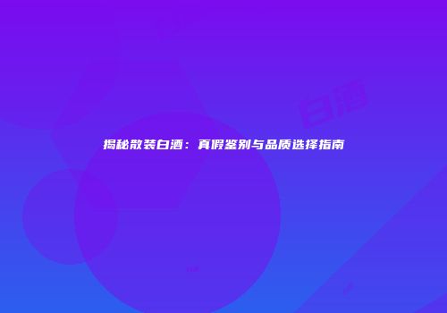 揭秘散装白酒：真假鉴别与品质选择指南