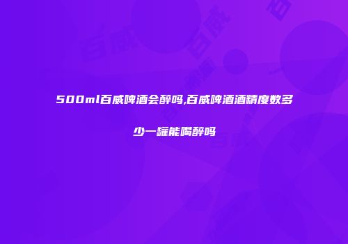 500ml百威啤酒会醉吗,百威啤酒酒精度数多少一罐能喝醉吗