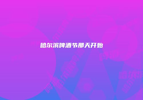 哈尔滨啤酒节那天开始