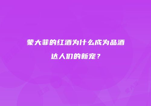 蒙大菲的红酒为什么成为品酒达人们的新宠？