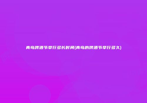 青岛啤酒节举行多长时间(青岛的啤酒节举行多久)