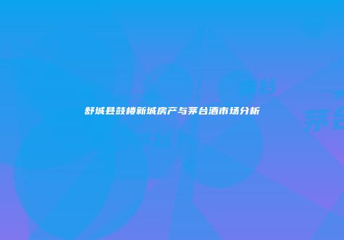 舒城县鼓楼新城房产与茅台酒市场分析