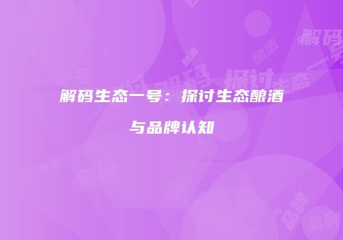 解码生态一号：探讨生态酿酒与品牌认知