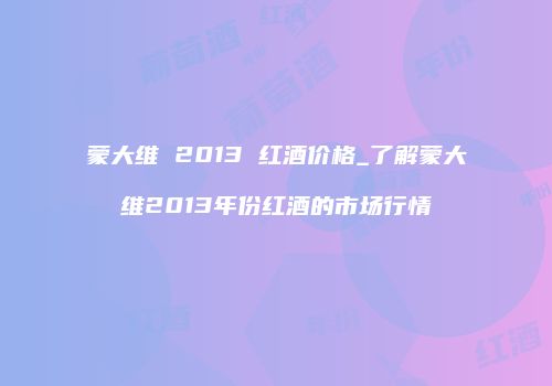 蒙大维 2013 红酒价格_了解蒙大维2013年份红酒的市场行情