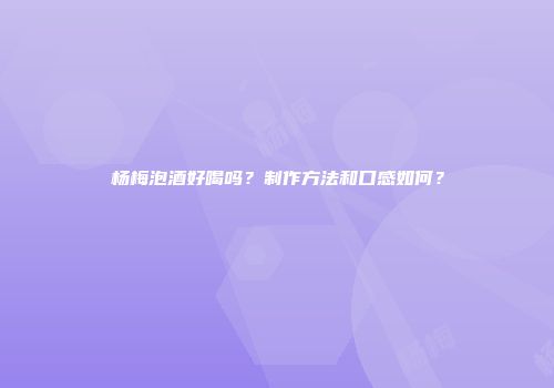 杨梅泡酒好喝吗？制作方法和口感如何？