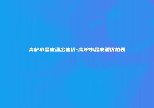 高炉水晶家酒出售价-高炉水晶家酒价格表