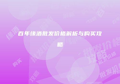 百年缘酒批发价格解析与购买攻略