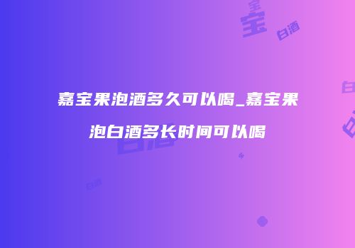 嘉宝果泡酒多久可以喝_嘉宝果泡白酒多长时间可以喝