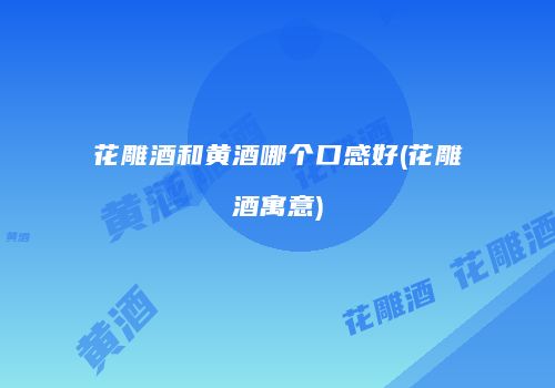 花雕酒和黄酒哪个口感好(花雕酒寓意)