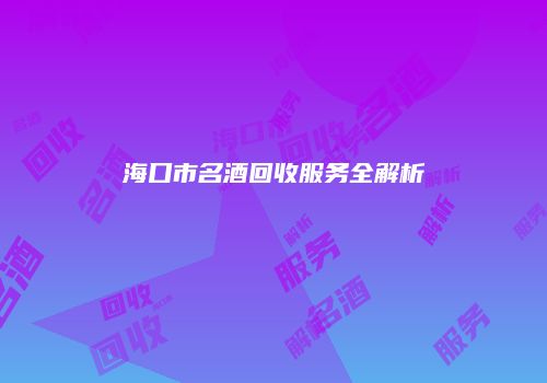 海口市名酒回收服务全解析