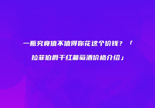 一瓶究竟值不值得你花这个价钱？「拉菲伯爵干红葡萄酒价格介绍」