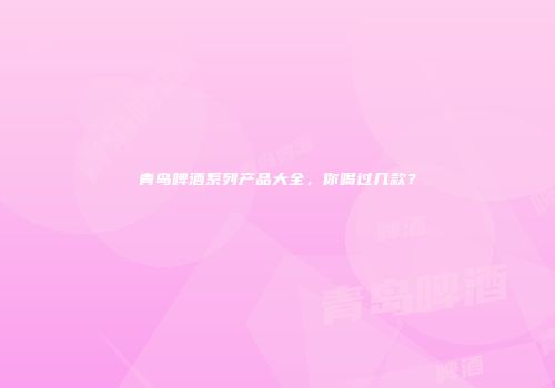 青岛啤酒系列产品大全，你喝过几款？