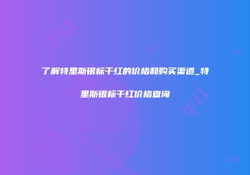 了解特里斯银标干红的价格和购买渠道_特里斯银标干红价格查询