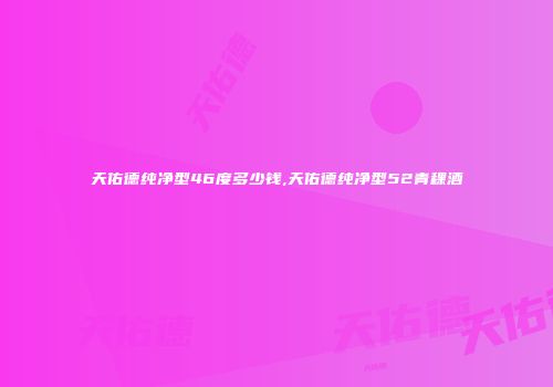 天佑德纯净型46度多少钱,天佑德纯净型52青稞酒