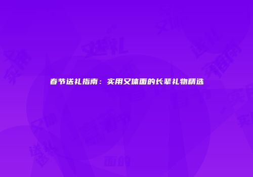 春节送礼指南：实用又体面的长辈礼物精选