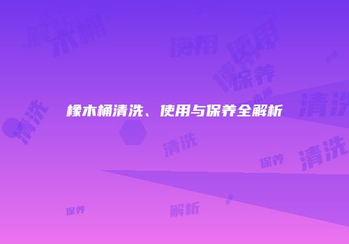 橡木桶清洗、使用与保养全解析