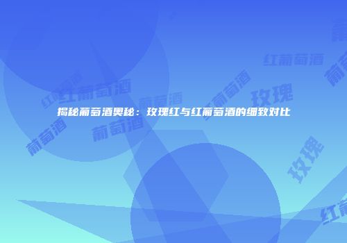 揭秘葡萄酒奥秘：玫瑰红与红葡萄酒的细致对比