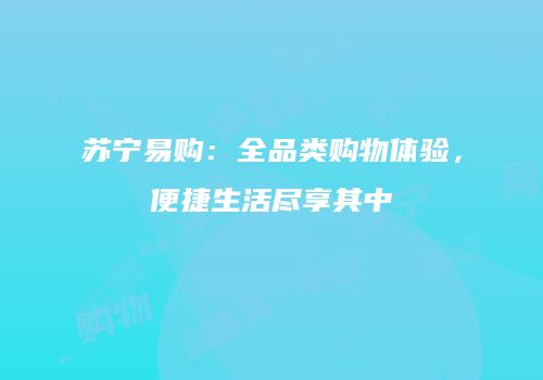 苏宁易购：全品类购物体验，便捷生活尽享其中
