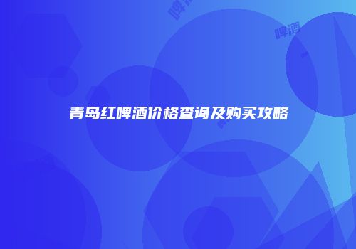 青岛红啤酒价格查询及购买攻略