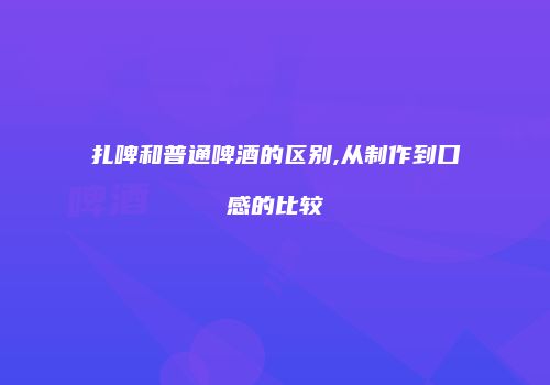 扎啤和普通啤酒的区别,从制作到口感的比较