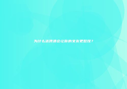 为什么送啤酒会让你的女友更愁嫁？