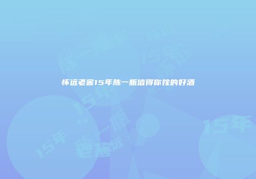 怀远老窖15年陈一瓶值得你嫁的好酒