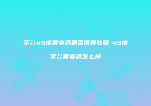 茅台43度喜宴酒是否值得收藏-43度茅台喜宴酒怎么样