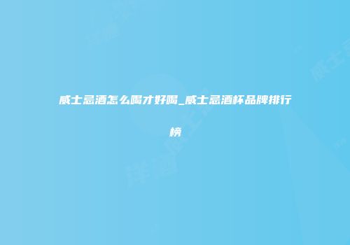 威士忌酒怎么喝才好喝_威士忌酒杯品牌排行榜
