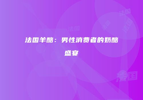 法国羊酪：男性消费者的奶酪盛宴
