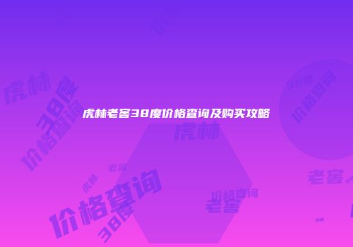 虎林老窖38度价格查询及购买攻略