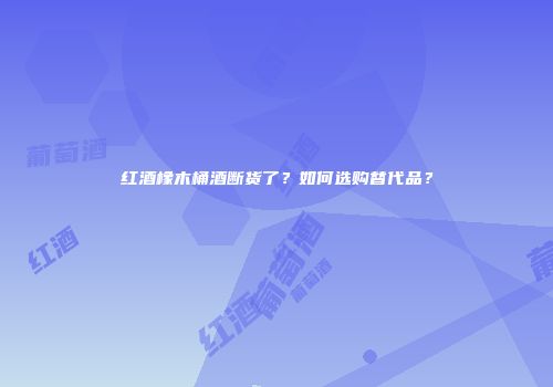 红酒橡木桶酒断货了？如何选购替代品？